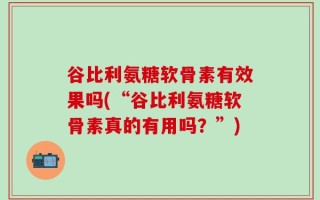 谷比利氨糖软骨素有效果吗(“谷比利氨糖软骨素真的有用吗？”)
