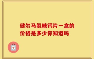 健尔马氨糖钙片一盒的价格是多少你知道吗
