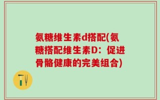 氨糖维生素d搭配(氨糖搭配维生素D：促进骨骼健康的完美组合)