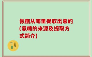 氨糖从哪里提取出来的(氨糖的来源及提取方式简介)