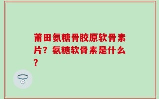 莆田氨糖骨胶原软骨素片？氨糖软骨素是什么？