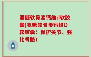 氨糖软骨素钙维d软胶囊(氨糖软骨素钙维D软胶囊：保护关节、强化骨骼)