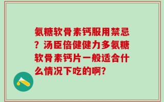 氨糖软骨素钙服用禁忌？汤臣倍健健力多氨糖软骨素钙片一般适合什么情况下吃的啊？