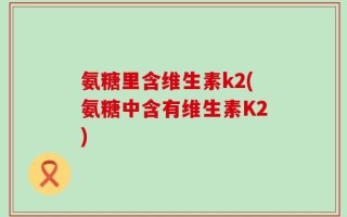氨糖里含维生素k2(氨糖中含有维生素K2)