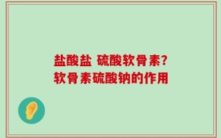 盐酸盐 硫酸软骨素？软骨素硫酸钠的作用