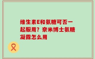 维生素E和氨糖可否一起服用？奈米博士氨糖凝露怎么用