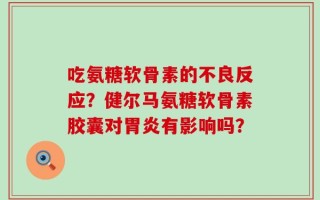 吃氨糖软骨素的不良反应？健尔马氨糖软骨素胶囊对胃炎有影响吗？