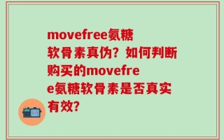 movefree氨糖软骨素真伪？如何判断购买的movefree氨糖软骨素是否真实有效？