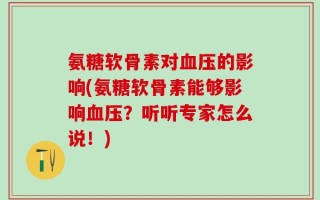 氨糖软骨素对血压的影响(氨糖软骨素能够影响血压？听听专家怎么说！)