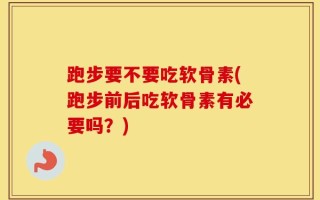 跑步要不要吃软骨素(跑步前后吃软骨素有必要吗？)