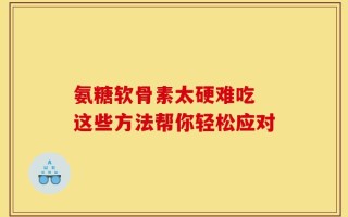 氨糖软骨素太硬难吃 这些方法帮你轻松应对