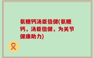 氨糖钙汤臣倍健(氨糖钙，汤臣倍健，为关节健康助力)