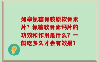 如皋氨糖骨胶原软骨素片？氨糖软骨素钙片的功效和作用是什么？一般吃多久才会有效果？