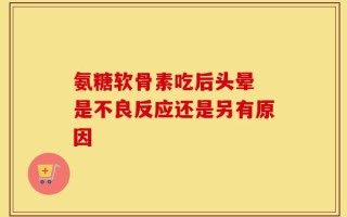 氨糖软骨素吃后头晕 是不良反应还是另有原因