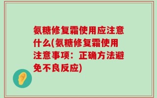 氨糖修复霜使用应注意什么(氨糖修复霜使用注意事项：正确方法避免不良反应)