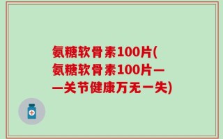 氨糖软骨素100片(氨糖软骨素100片——关节健康万无一失)