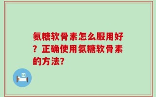 氨糖软骨素怎么服用好？正确使用氨糖软骨素的方法？