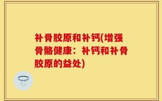 补骨胶原和补钙(增强骨骼健康：补钙和补骨胶原的益处)