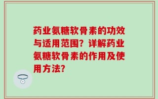药业氨糖软骨素的功效与适用范围？详解药业氨糖软骨素的作用及使用方法？