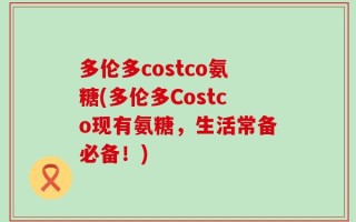 多伦多costco氨糖(多伦多Costco现有氨糖，生活常备必备！)