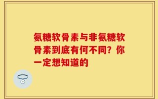 氨糖软骨素与非氨糖软骨素到底有何不同？你一定想知道的