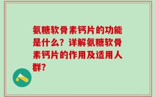 氨糖软骨素钙片的功能是什么？详解氨糖软骨素钙片的作用及适用人群？