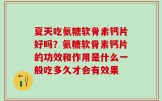 夏天吃氨糖软骨素钙片好吗？氨糖软骨素钙片的功效和作用是什么一般吃多久才会有效果