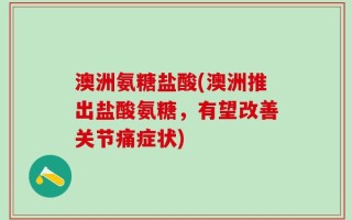 澳洲氨糖盐酸(澳洲推出盐酸氨糖，有望改善关节痛症状)