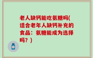 老人缺钙能吃氨糖吗(适合老年人缺钙补充的食品：氨糖能成为选择吗？)