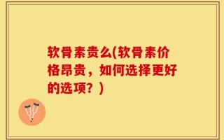 软骨素贵么(软骨素价格昂贵，如何选择更好的选项？)