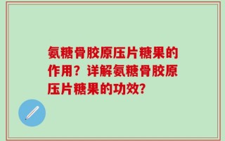 氨糖骨胶原压片糖果的作用？详解氨糖骨胶原压片糖果的功效？