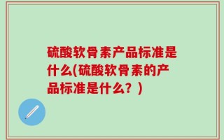 硫酸软骨素产品标准是什么(硫酸软骨素的产品标准是什么？)