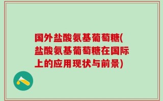 国外盐酸氨基葡萄糖(盐酸氨基葡萄糖在国际上的应用现状与前景)