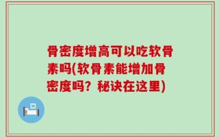 骨密度增高可以吃软骨素吗(软骨素能增加骨密度吗？秘诀在这里)
