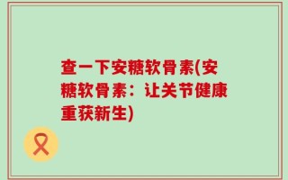 查一下安糖软骨素(安糖软骨素：让关节健康重获新生)