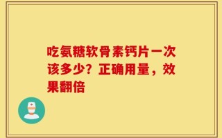 吃氨糖软骨素钙片一次该多少？正确用量，效果翻倍