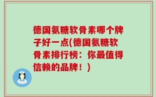 德国氨糖软骨素哪个牌子好一点(德国氨糖软骨素排行榜：你最值得信赖的品牌！)