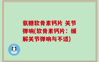 氨糖软骨素钙片 关节弹响(软骨素钙片：缓解关节弹响与不适)