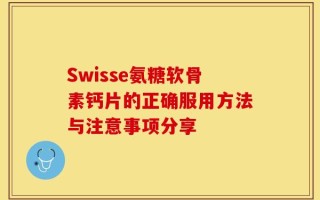 Swisse氨糖软骨素钙片的正确服用方法与注意事项分享