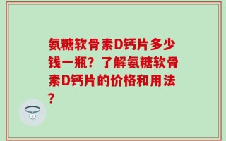 氨糖软骨素D钙片多少钱一瓶？了解氨糖软骨素D钙片的价格和用法？