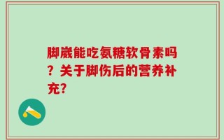 脚崴能吃氨糖软骨素吗？关于脚伤后的营养补充？