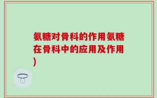 氨糖对骨科的作用氨糖在骨科中的应用及作用)