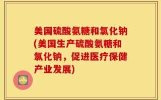 美国硫酸氨糖和氯化钠(美国生产硫酸氨糖和氯化钠，促进医疗保健产业发展)