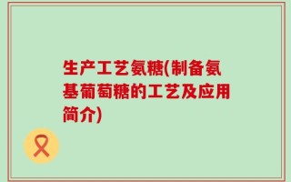 生产工艺氨糖(制备氨基葡萄糖的工艺及应用简介)