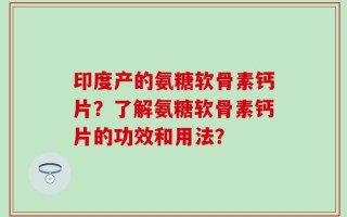 印度产的氨糖软骨素钙片？了解氨糖软骨素钙片的功效和用法？