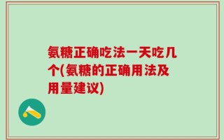 氨糖正确吃法一天吃几个(氨糖的正确用法及用量建议)