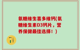 氨糖维生喜多维钙(氨糖维生素D3钙片，营养保健最佳选择！)