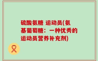 硫酸氨糖 运动员(氨基葡萄糖：一种优秀的运动员营养补充剂)