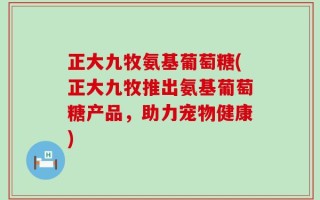 正大九牧氨基葡萄糖(正大九牧推出氨基葡萄糖产品，助力宠物健康)