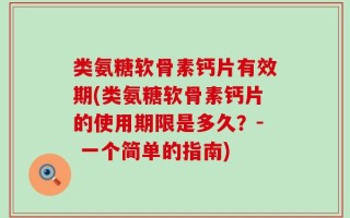 类氨糖软骨素钙片有效期(类氨糖软骨素钙片的使用期限是多久？- 一个简单的指南)